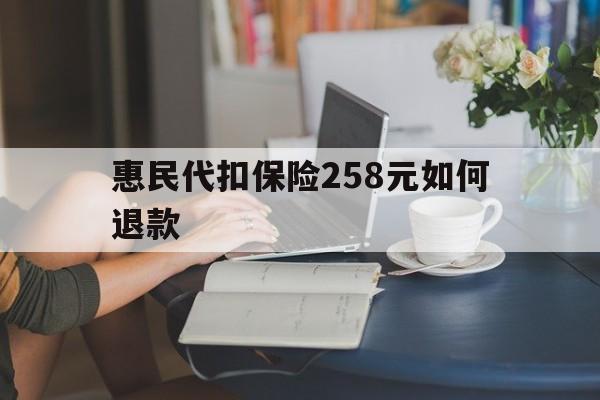 昆明最新惠民代扣保险258元如何退款方法分析(最方便真实的昆明如何退惠民保方法)