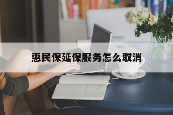 昆明最新惠民保延保服务怎么取消方法分析(最方便真实的昆明惠民保延保服务怎么取消申请方法)