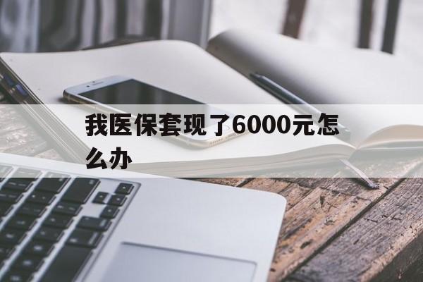 昆明最新我医保套现了6000元怎么办方法分析(最方便真实的昆明我医保套现了6000元怎么办理方法)
